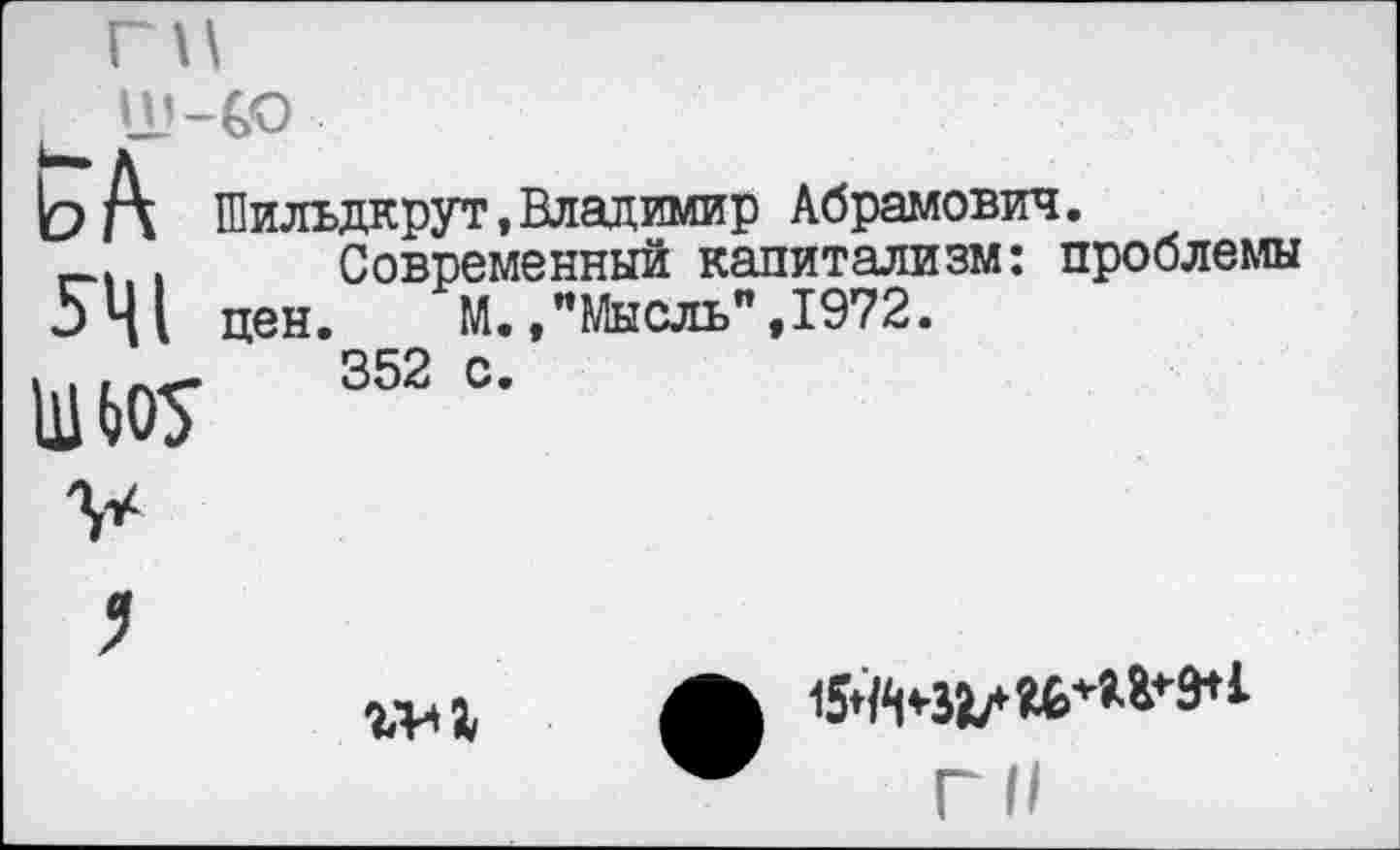 ﻿ь А Шильдкрут, Владимир Абрамович.
Современный капитализм: проблемы цен. М./Мысль",1972. 352 с.
Я1
11Ж

154^337*^^9+1